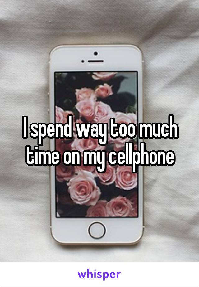I spend way too much time on my cellphone