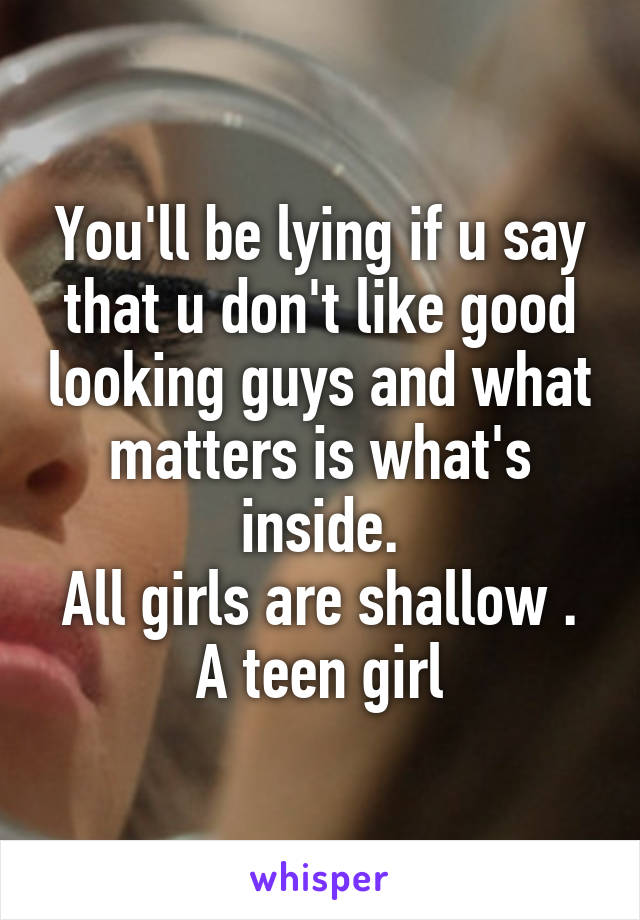 You'll be lying if u say that u don't like good looking guys and what matters is what's inside.
All girls are shallow .
A teen girl