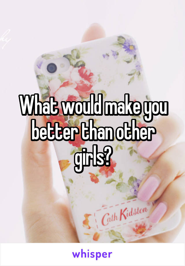 What would make you better than other girls?
