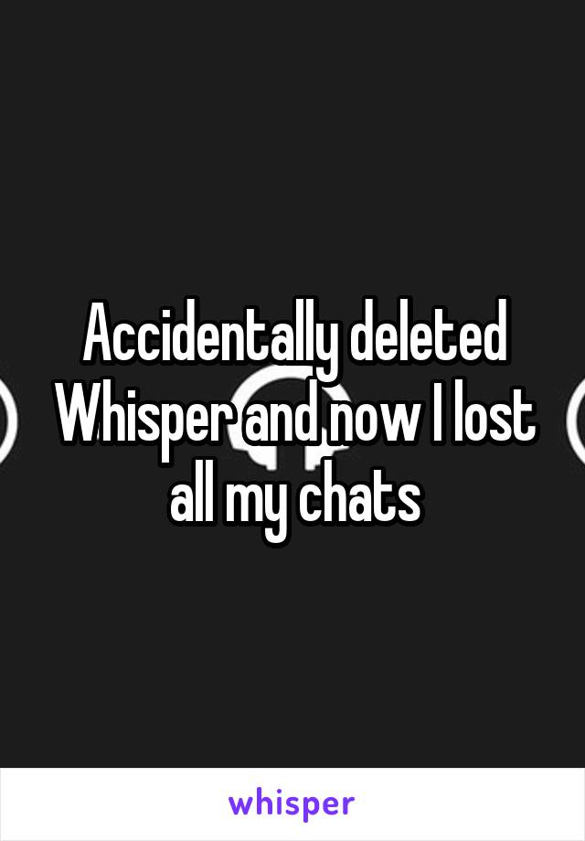 Accidentally deleted Whisper and now I lost all my chats