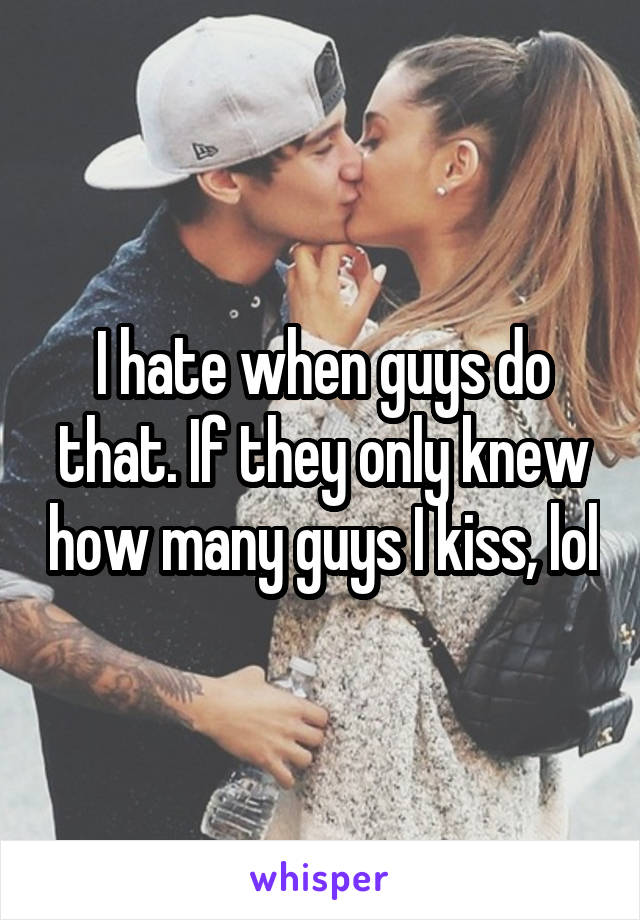 I hate when guys do that. If they only knew how many guys I kiss, lol