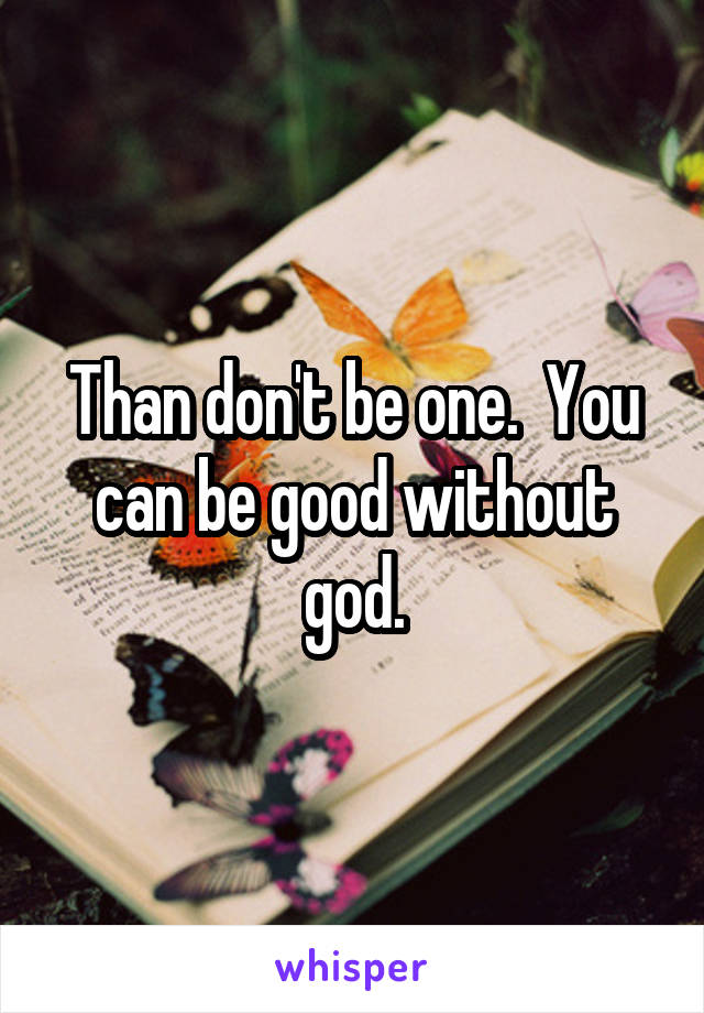 Than don't be one.  You can be good without god.