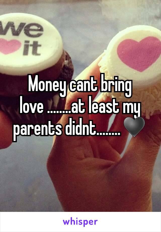 Money cant bring love ........at least my parents didnt........♥
