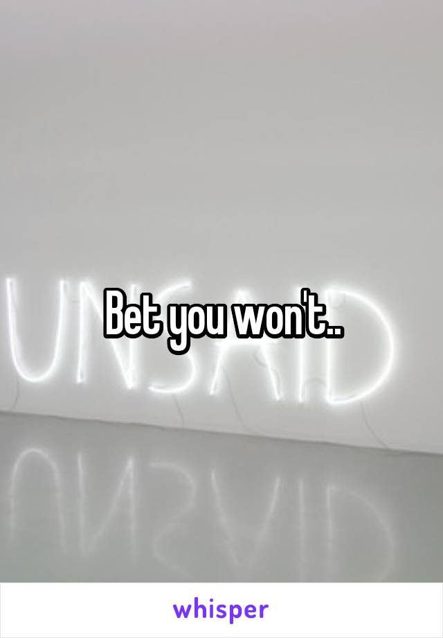 Bet you won't..