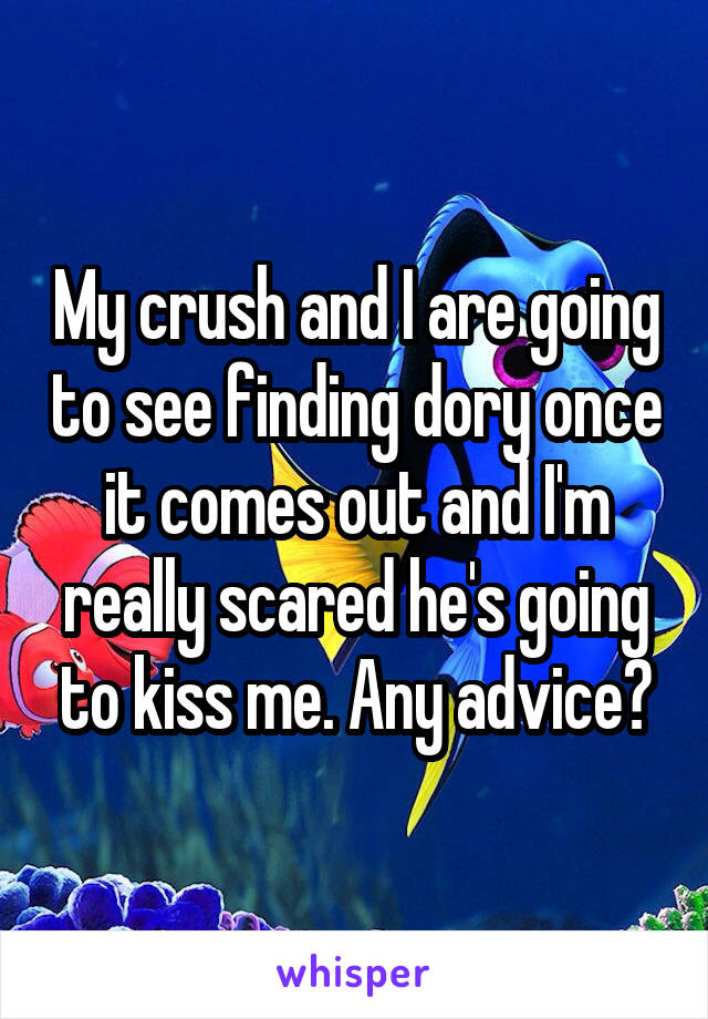 My crush and I are going to see finding dory once it comes out and I'm really scared he's going to kiss me. Any advice?