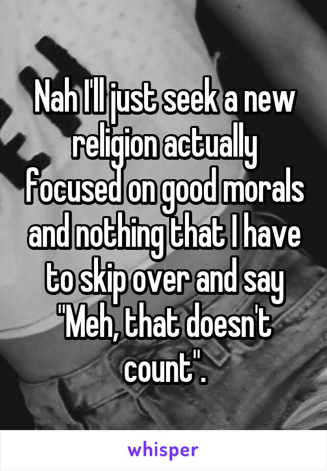 Nah I'll just seek a new religion actually focused on good morals and nothing that I have to skip over and say "Meh, that doesn't count".