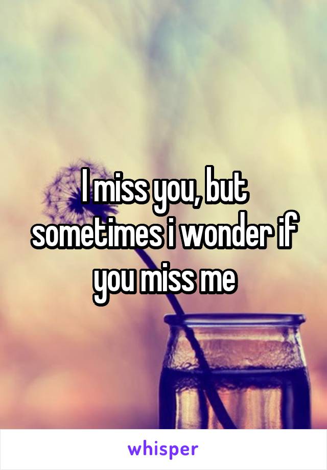 I miss you, but sometimes i wonder if you miss me