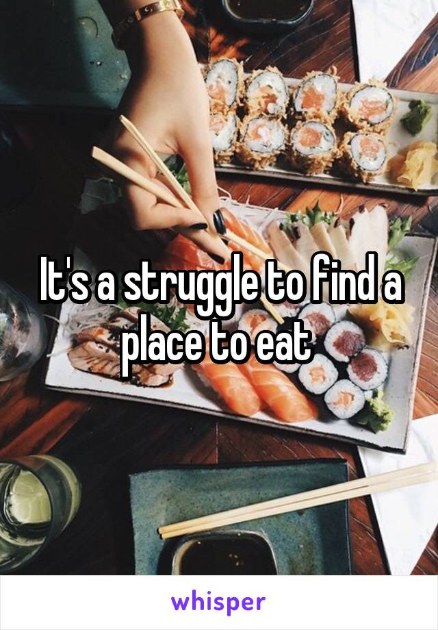 It's a struggle to find a place to eat 