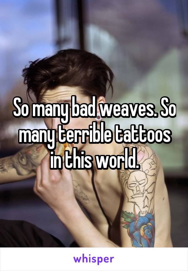 So many bad weaves. So many terrible tattoos in this world.