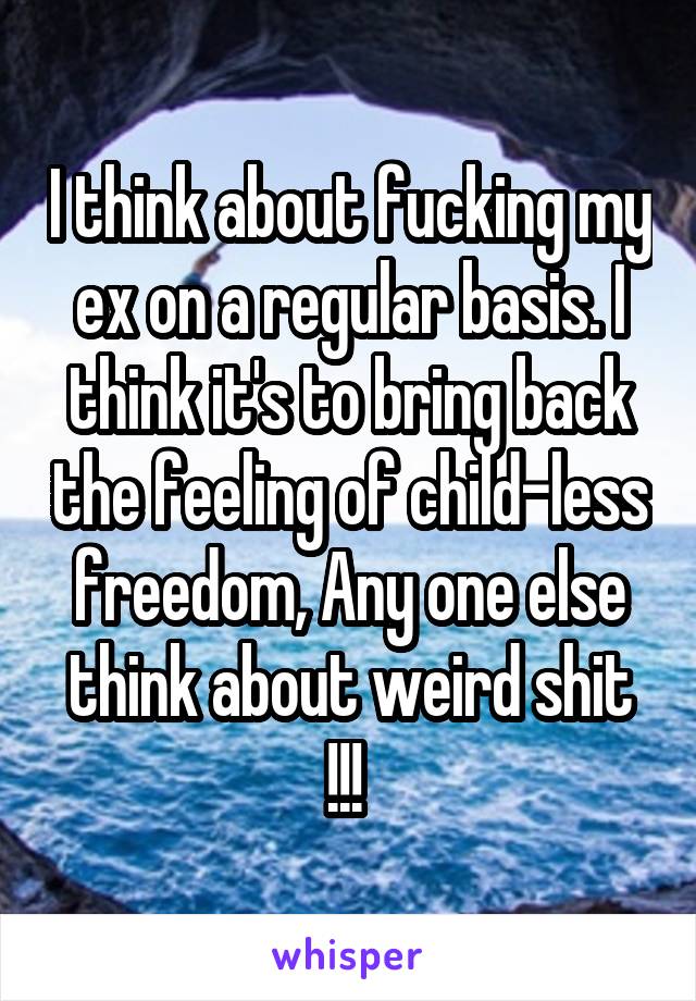I think about fucking my ex on a regular basis. I think it's to bring back the feeling of child-less freedom, Any one else think about weird shit !!! 