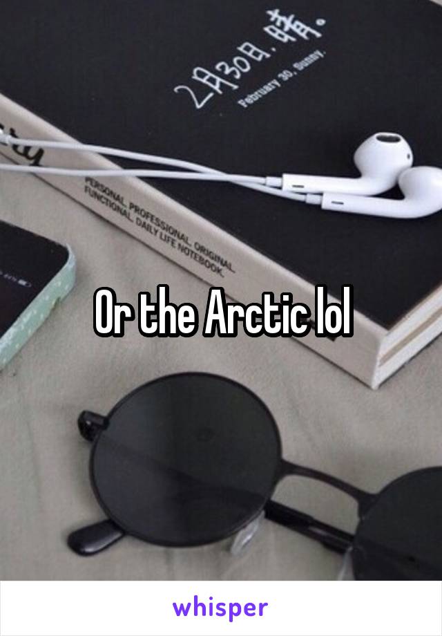 Or the Arctic lol
