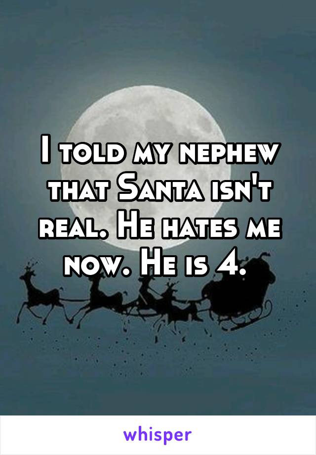 I told my nephew that Santa isn't real. He hates me now. He is 4. 
