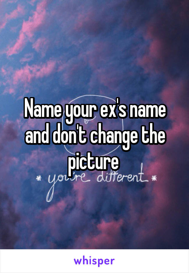 Name your ex's name and don't change the picture 