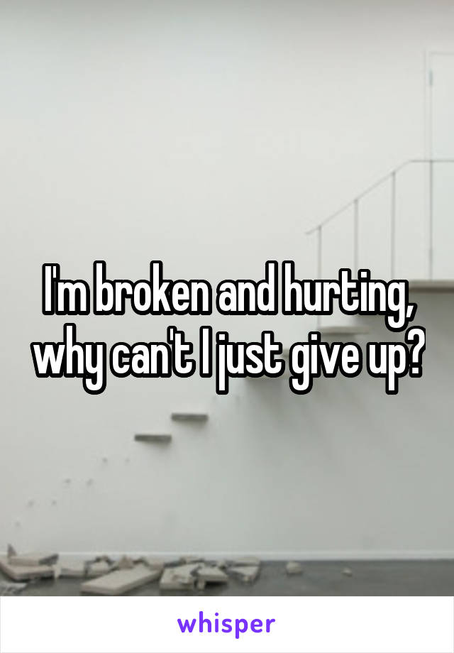 I'm broken and hurting, why can't I just give up?