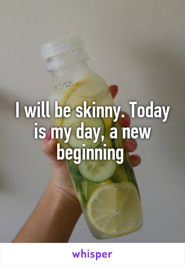 I will be skinny. Today is my day, a new beginning 