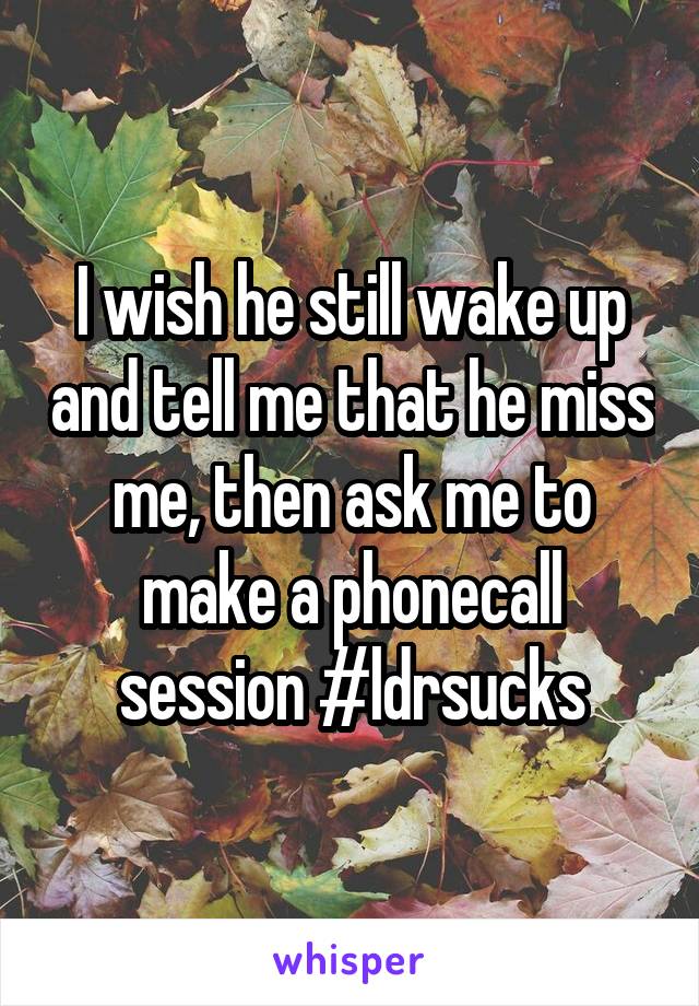 I wish he still wake up and tell me that he miss me, then ask me to make a phonecall session #ldrsucks