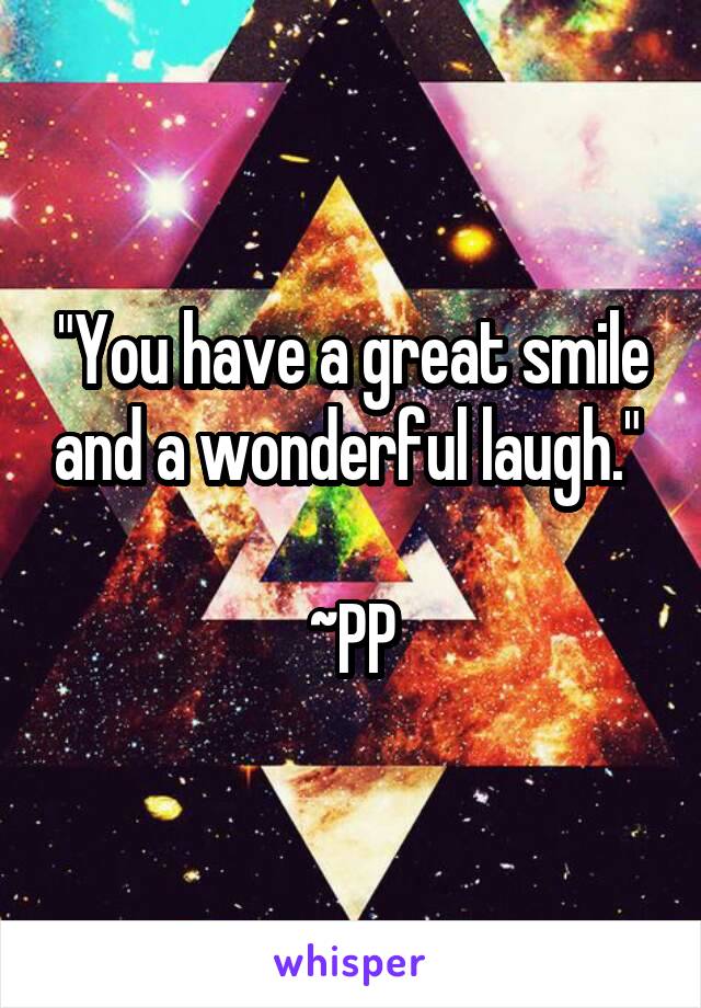 "You have a great smile and a wonderful laugh." 

~PP