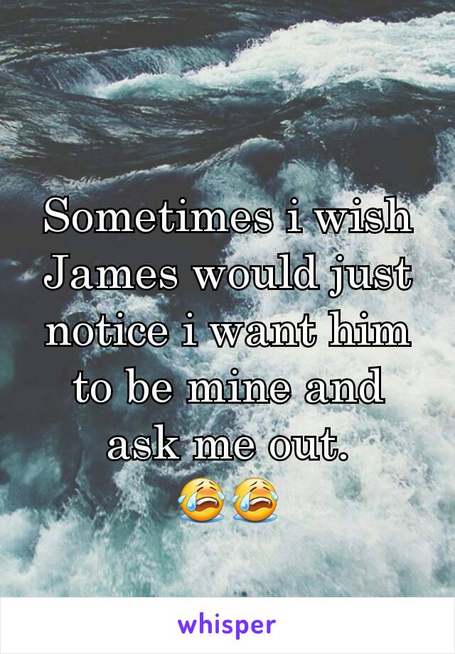 Sometimes i wish James would just notice i want him to be mine and ask me out.
😭😭
