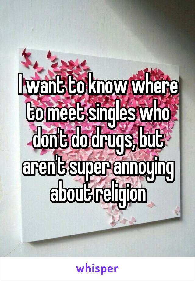 I want to know where to meet singles who don't do drugs, but aren't super annoying about religion