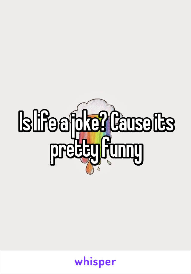 Is life a joke? Cause its pretty funny