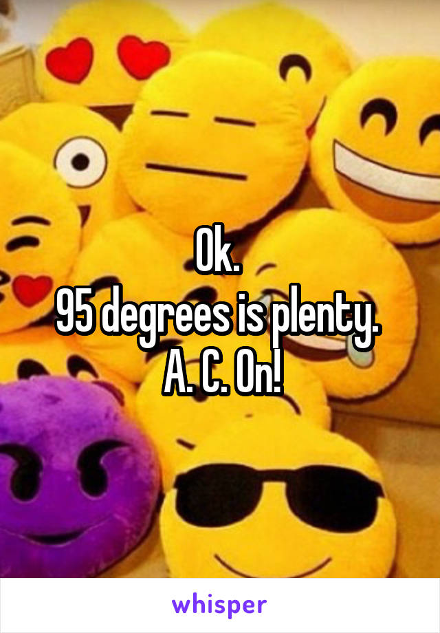 Ok. 
95 degrees is plenty. 
A. C. On!