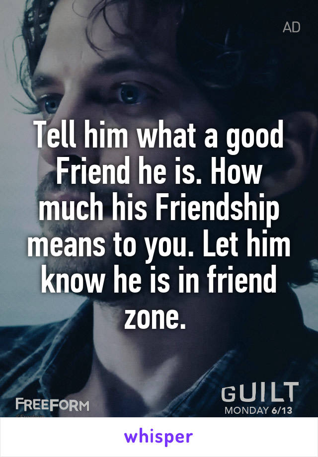 Tell him what a good Friend he is. How much his Friendship means to you. Let him know he is in friend zone. 