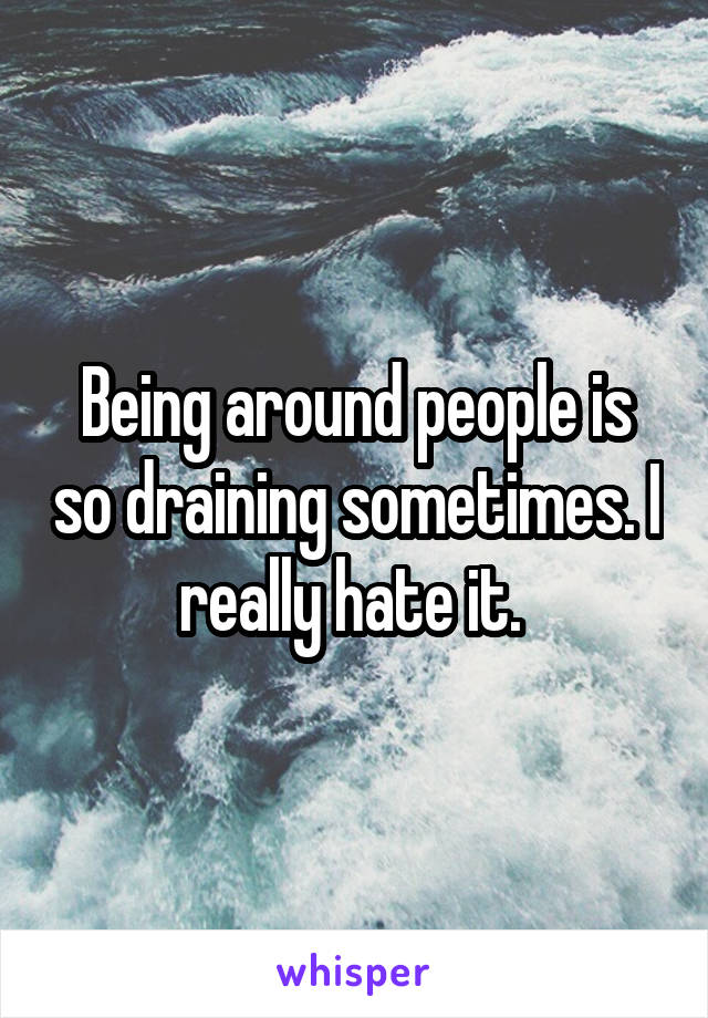 Being around people is so draining sometimes. I really hate it. 