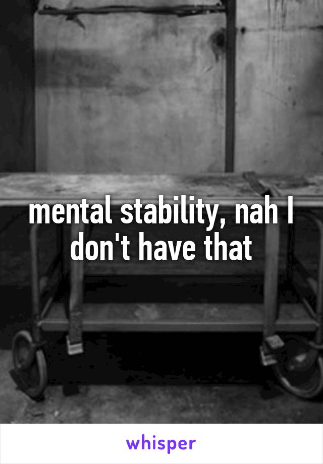 mental stability, nah I don't have that