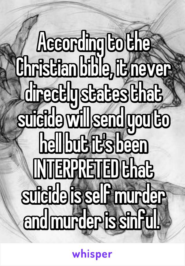 According to the Christian bible, it never directly states that suicide will send you to hell but it's been INTERPRETED that suicide is self murder and murder is sinful. 