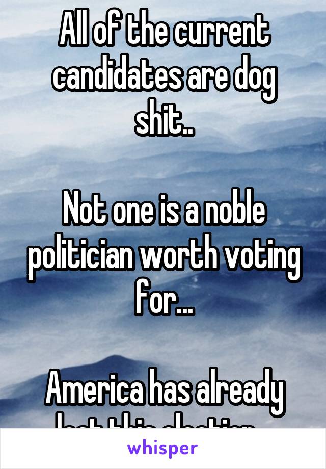 All of the current candidates are dog shit..

Not one is a noble politician worth voting for...

America has already lost this election...