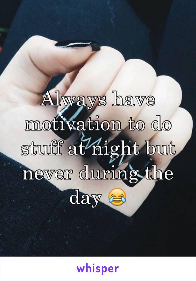 Always have motivation to do stuff at night but never during the day 😂