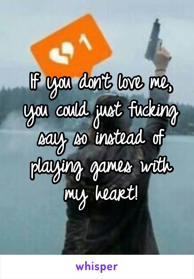 If you don't love me, you could just fucking say so instead of playing games with my heart!