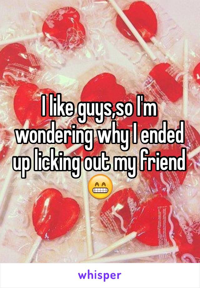 I like guys,so I'm wondering why I ended up licking out my friend 😁