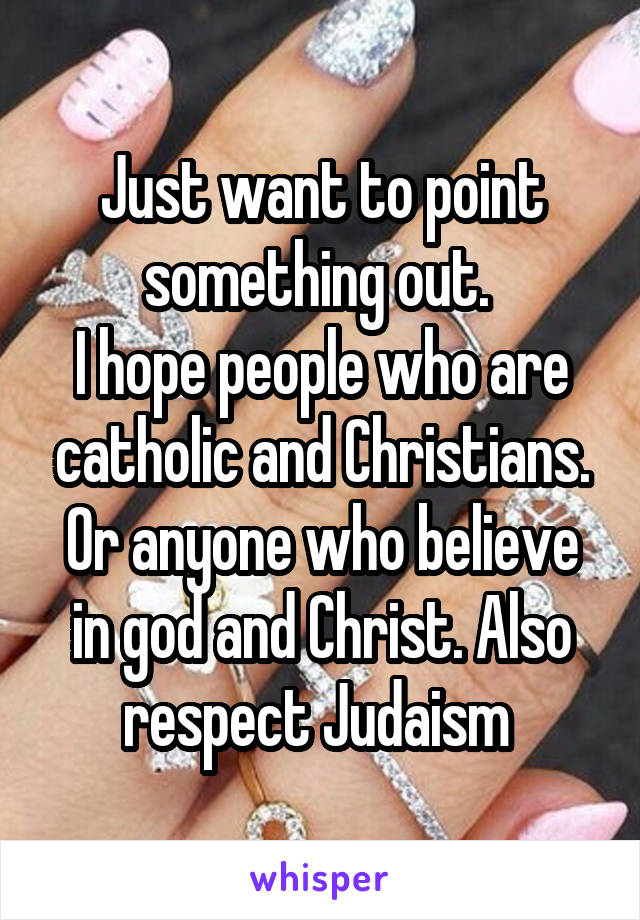 Just want to point something out. 
I hope people who are catholic and Christians. Or anyone who believe in god and Christ. Also respect Judaism 
