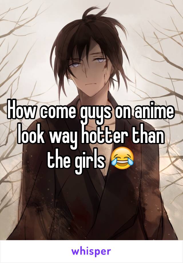 How come guys on anime look way hotter than the girls 😂