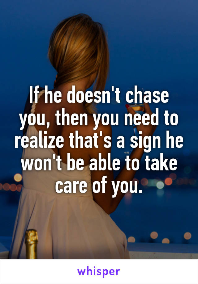 If he doesn't chase you, then you need to realize that's a sign he won't be able to take care of you.