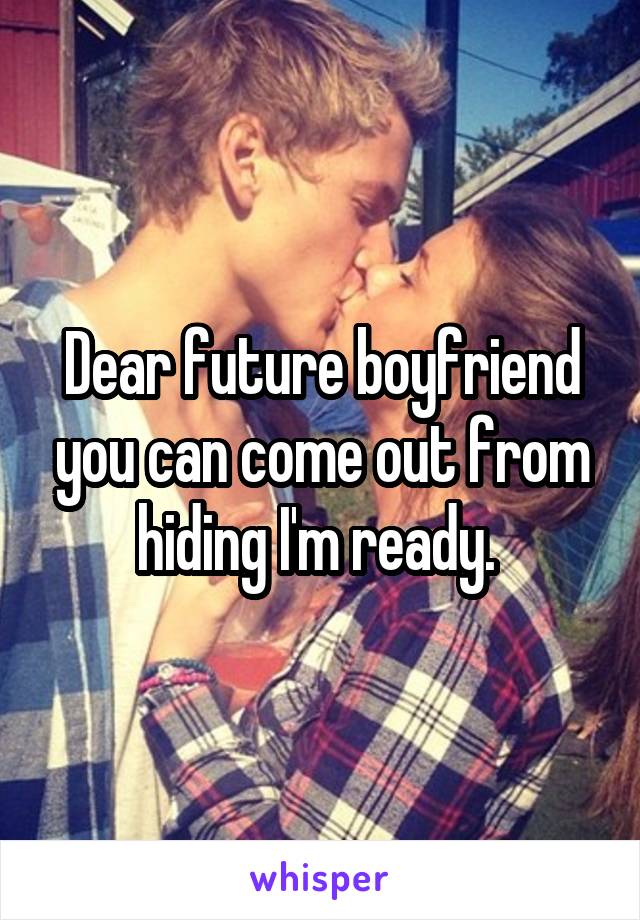 Dear future boyfriend you can come out from hiding I'm ready. 