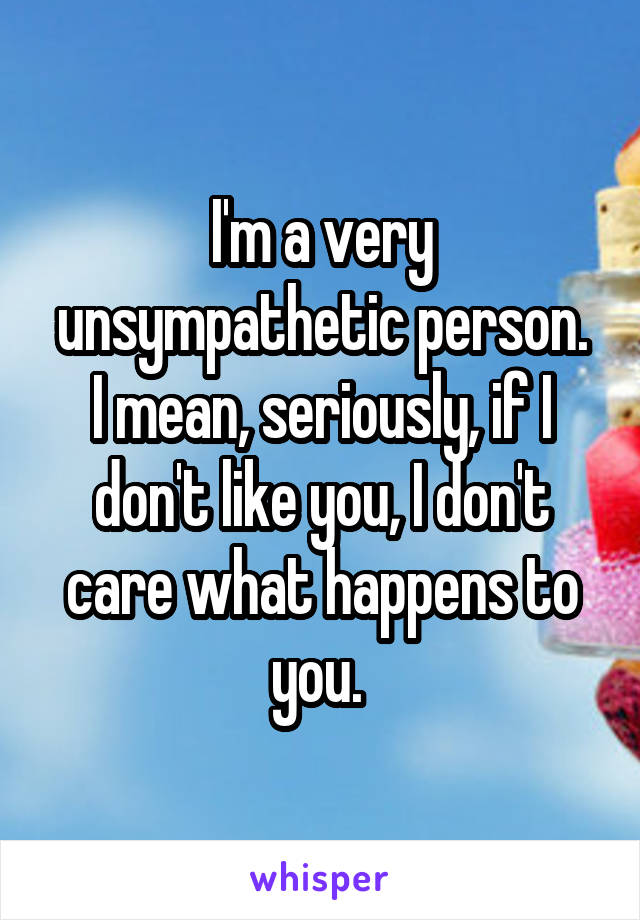 I'm a very unsympathetic person.
I mean, seriously, if I don't like you, I don't care what happens to you. 