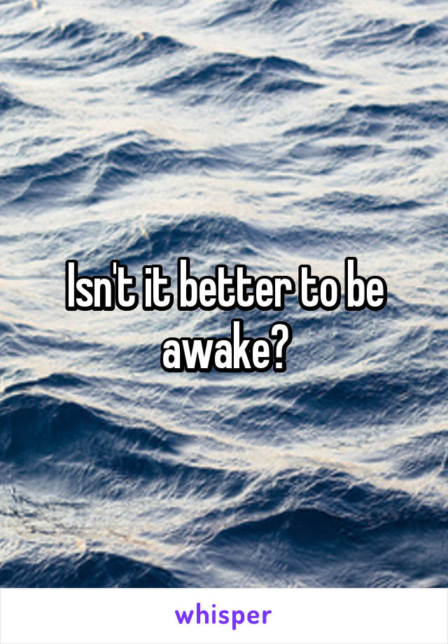 Isn't it better to be awake?