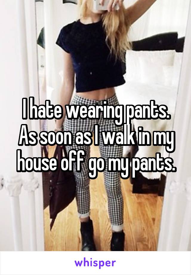 I hate wearing pants. As soon as I walk in my house off go my pants.