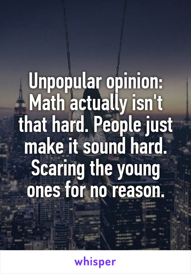 Unpopular opinion: Math actually isn't that hard. People just make it sound hard. Scaring the young ones for no reason.