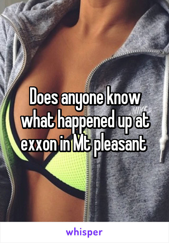 Does anyone know what happened up at exxon in Mt pleasant 
