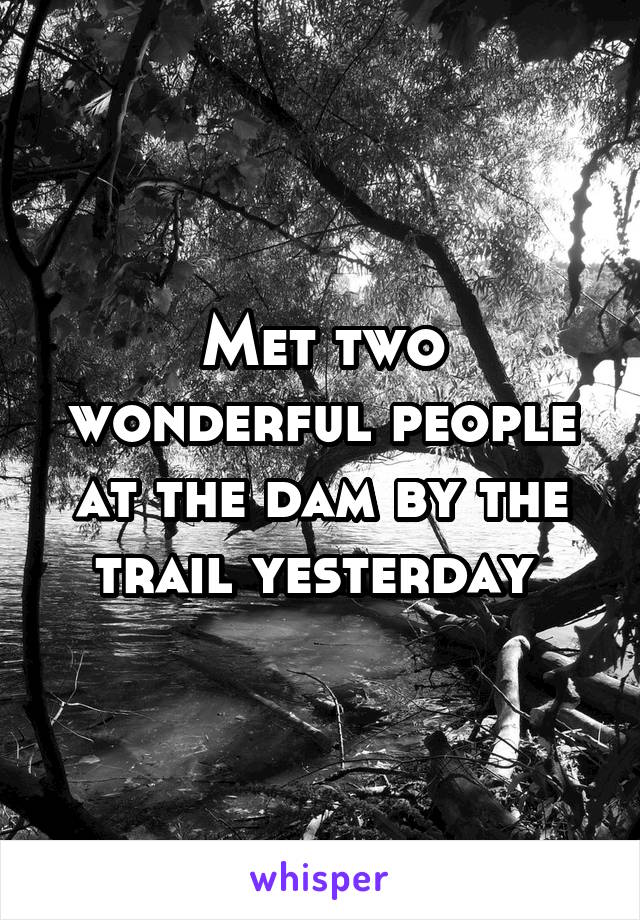 Met two wonderful people at the dam by the trail yesterday 