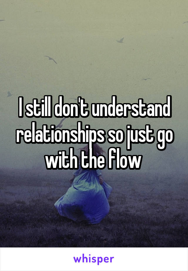 I still don't understand relationships so just go with the flow 
