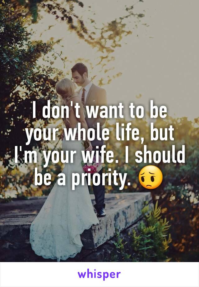 I don't want to be your whole life, but I'm your wife. I should be a priority. 😔