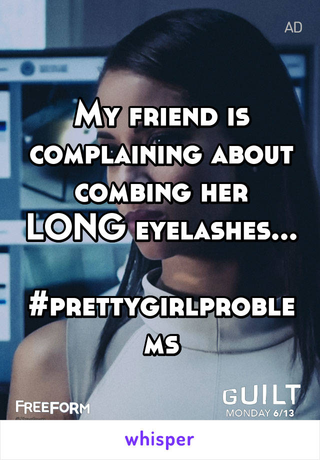 My friend is complaining about combing her LONG eyelashes...

#prettygirlproblems