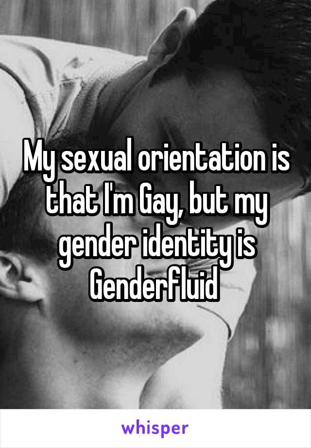 My sexual orientation is that I'm Gay, but my gender identity is Genderfluid 