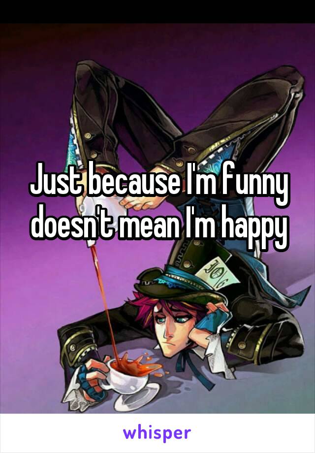 Just because I'm funny doesn't mean I'm happy
