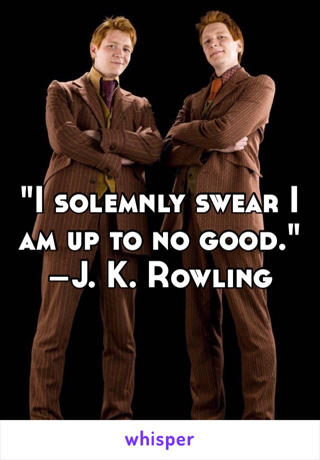 "I solemnly swear I am up to no good." –J. K. Rowling