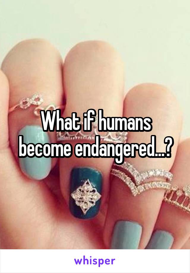 What if humans become endangered...?